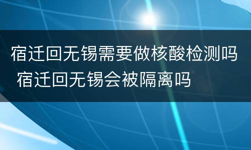 宿迁回无锡需要做核酸检测吗 宿迁回无锡会被隔离吗