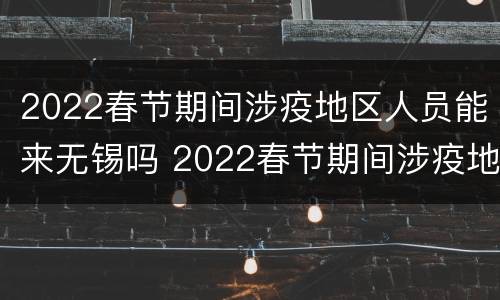 2022春节期间涉疫地区人员能来无锡吗 2022春节期间涉疫地区人员能来无锡吗现在