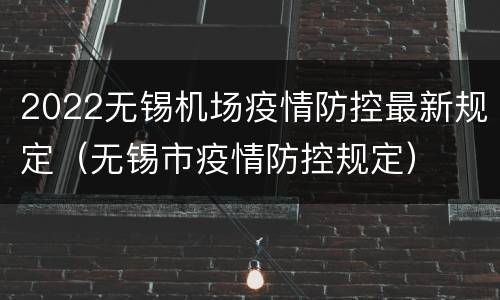 2022无锡机场疫情防控最新规定（无锡市疫情防控规定）