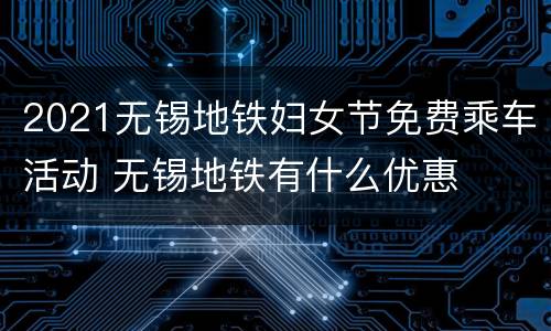 2021无锡地铁妇女节免费乘车活动 无锡地铁有什么优惠