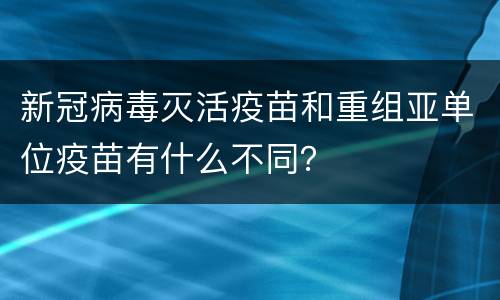 新冠病毒灭活疫苗和重组亚单位疫苗有什么不同？