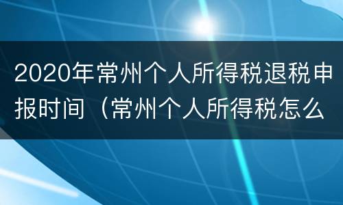 2020年常州个人所得税退税申报时间（常州个人所得税怎么申报退税）