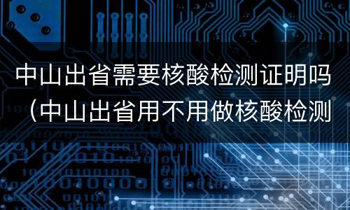 中山出省需要核酸检测证明吗（中山出省用不用做核酸检测）