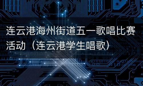 连云港海州街道五一歌唱比赛活动（连云港学生唱歌）