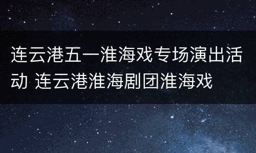 连云港五一淮海戏专场演出活动 连云港淮海剧团淮海戏