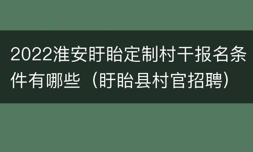 2022淮安盱眙定制村干报名条件有哪些（盱眙县村官招聘）