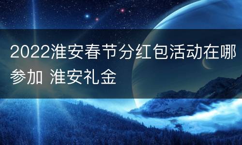 2022淮安春节分红包活动在哪参加 淮安礼金