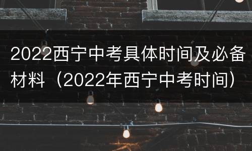 2022西宁中考具体时间及必备材料（2022年西宁中考时间）