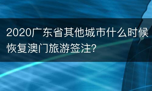 2020广东省其他城市什么时候恢复澳门旅游签注？