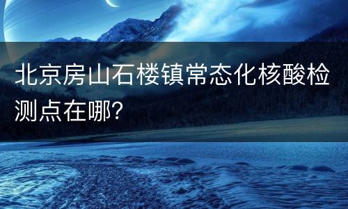 北京房山石楼镇常态化核酸检测点在哪？