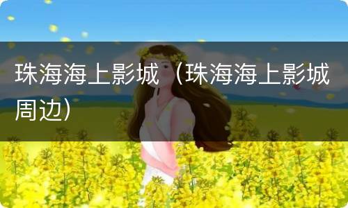 珠海海上影城（珠海海上影城周边）