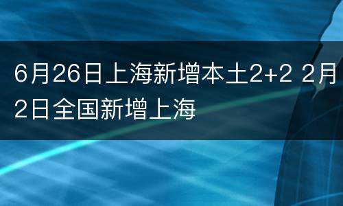 6月26日上海新增本土2+2 2月2日全国新增上海