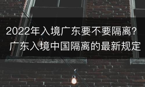 2022年入境广东要不要隔离？ 广东入境中国隔离的最新规定