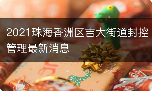 2021珠海香洲区吉大街道封控管理最新消息