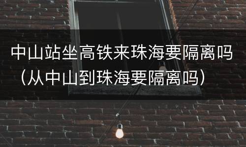 中山站坐高铁来珠海要隔离吗（从中山到珠海要隔离吗）
