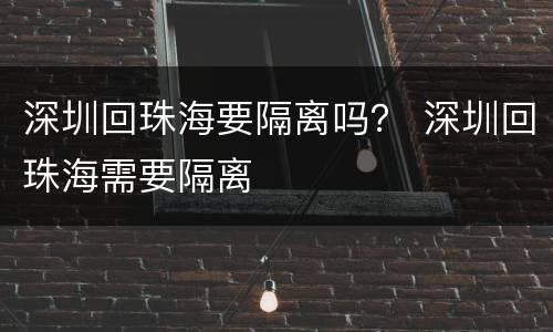 深圳回珠海要隔离吗？ 深圳回珠海需要隔离