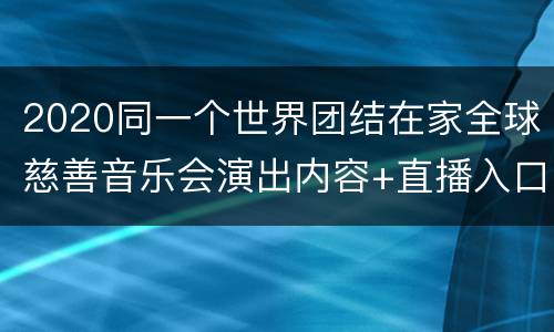 2020同一个世界团结在家全球慈善音乐会演出内容+直播入口