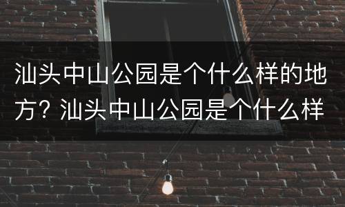 汕头中山公园是个什么样的地方? 汕头中山公园是个什么样的地方呀