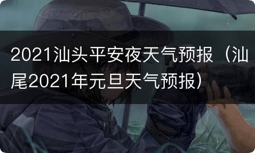 2021汕头平安夜天气预报（汕尾2021年元旦天气预报）