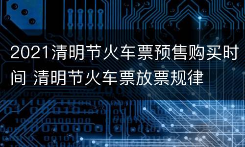 2021清明节火车票预售购买时间 清明节火车票放票规律