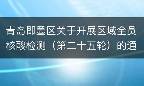 青岛即墨区关于开展区域全员核酸检测（第二十五轮）的通告