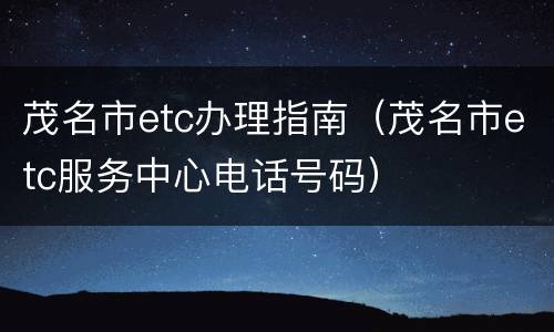 茂名市etc办理指南（茂名市etc服务中心电话号码）