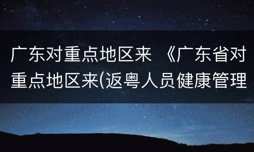 广东对重点地区来 《广东省对重点地区来(返粤人员健康管理措施》