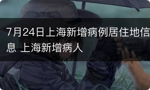7月24日上海新增病例居住地信息 上海新增病人