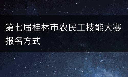 第七届桂林市农民工技能大赛报名方式