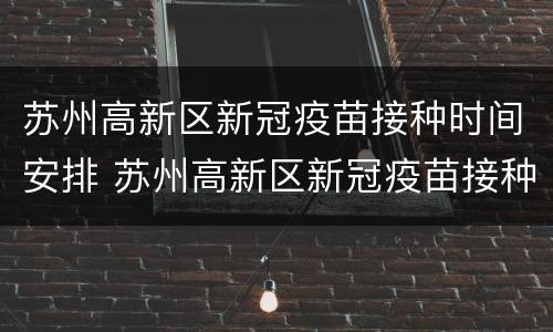 苏州高新区新冠疫苗接种时间安排 苏州高新区新冠疫苗接种时间安排查询
