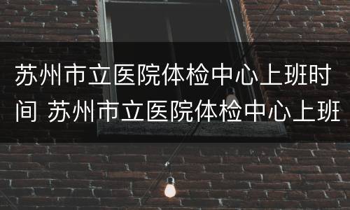 苏州市立医院体检中心上班时间 苏州市立医院体检中心上班时间是几点
