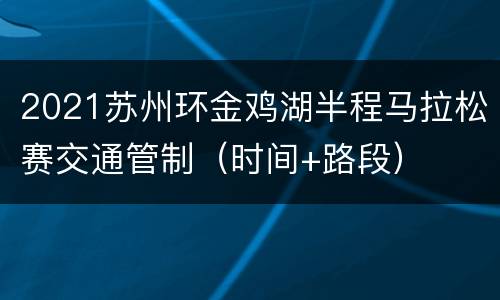 2021苏州环金鸡湖半程马拉松赛交通管制（时间+路段）