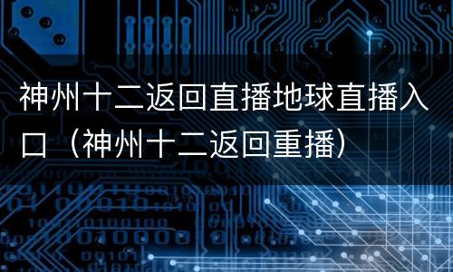 神州十二返回直播地球直播入口（神州十二返回重播）