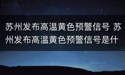 苏州发布高温黄色预警信号 苏州发布高温黄色预警信号是什么