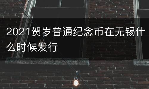 2021贺岁普通纪念币在无锡什么时候发行