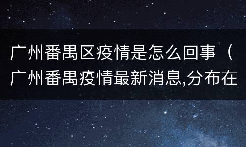 广州番禺区疫情是怎么回事（广州番禺疫情最新消息,分布在那,还剩多人例?）