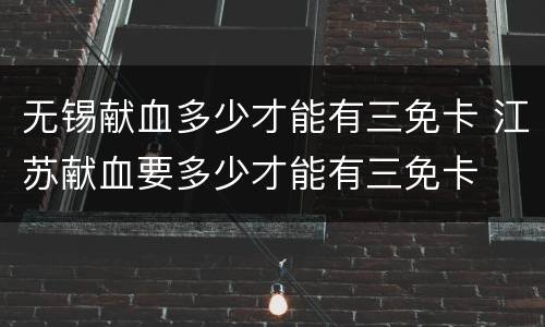 无锡献血多少才能有三免卡 江苏献血要多少才能有三免卡