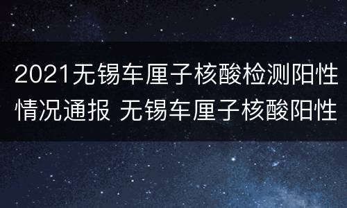 2021无锡车厘子核酸检测阳性情况通报 无锡车厘子核酸阳性是真的吗