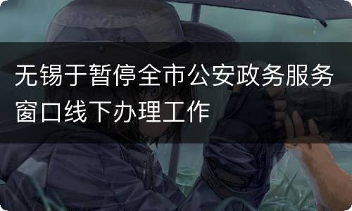 无锡于暂停全市公安政务服务窗口线下办理工作