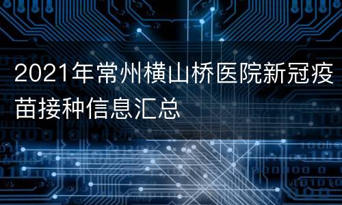 2021年常州横山桥医院新冠疫苗接种信息汇总