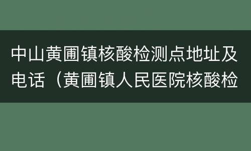 中山黄圃镇核酸检测点地址及电话（黄圃镇人民医院核酸检测）