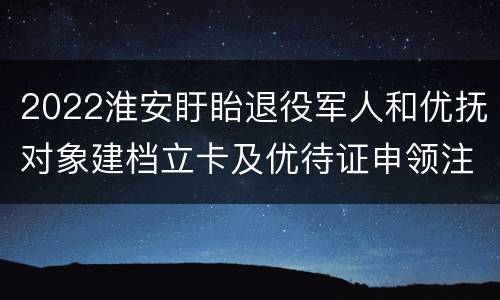 2022淮安盱眙退役军人和优抚对象建档立卡及优待证申领注意事项