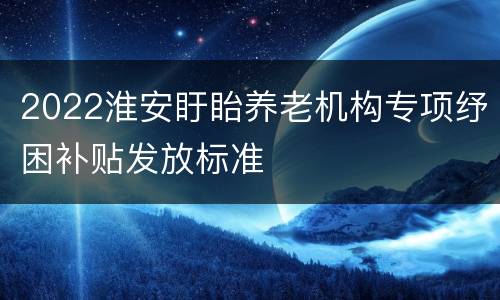 2022淮安盱眙养老机构专项纾困补贴发放标准