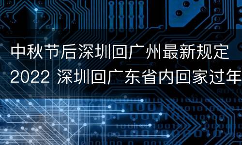 中秋节后深圳回广州最新规定2022 深圳回广东省内回家过年要做核酸检测吗