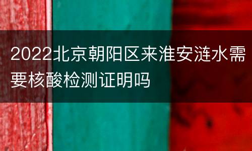 2022北京朝阳区来淮安涟水需要核酸检测证明吗