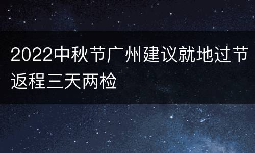 2022中秋节广州建议就地过节返程三天两检