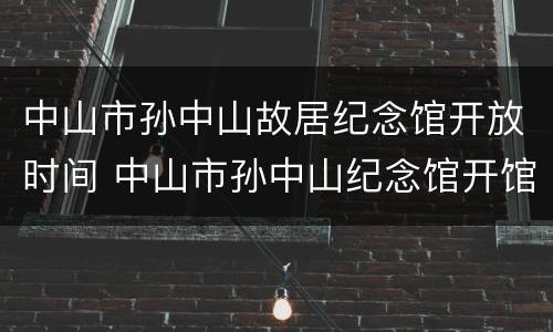 中山市孙中山故居纪念馆开放时间 中山市孙中山纪念馆开馆时间
