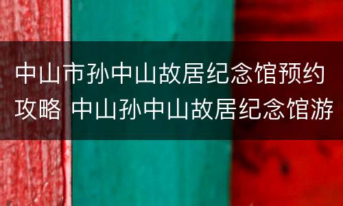 中山市孙中山故居纪念馆预约攻略 中山孙中山故居纪念馆游玩攻略