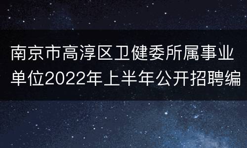 南京市高淳区卫健委所属事业单位2022年上半年公开招聘编外卫技人员、大学生村医、驻村护士公告