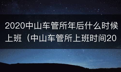 2020中山车管所年后什么时候上班（中山车管所上班时间2020年）